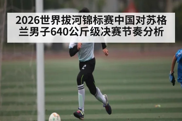 2026世界拔河锦标赛中国对苏格兰男子640公斤级决赛节奏分析