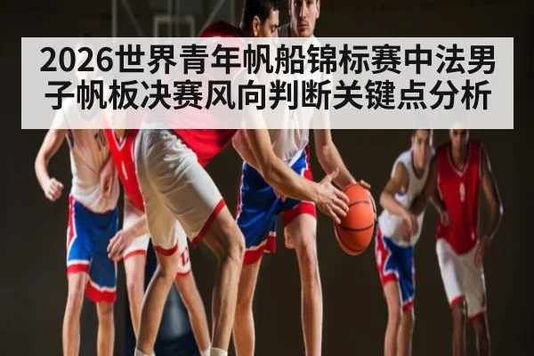 2026世界青年帆船锦标赛中法男子帆板决赛风向判断关键点分析